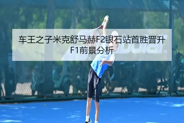 车王之子米克舒马赫F2银石站首胜晋升F1前景分析
