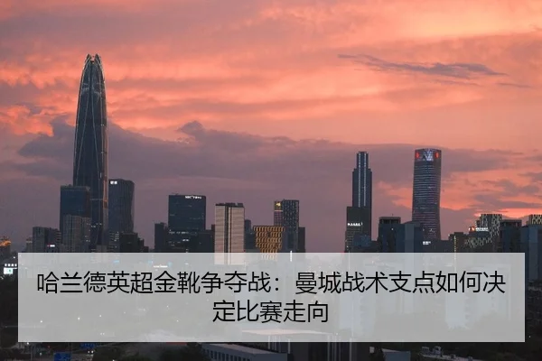 哈兰德英超金靴争夺战：曼城战术支点如何决定比赛走向