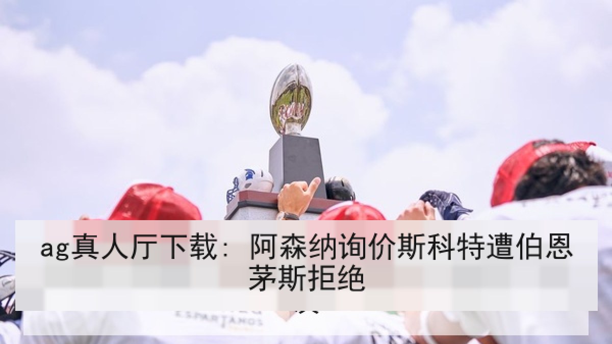 ag真人厅下载: 阿森纳询价斯科特遭伯恩茅斯拒绝 ag真人厅下载: 阿森纳询价斯科特遭伯恩茅斯拒绝