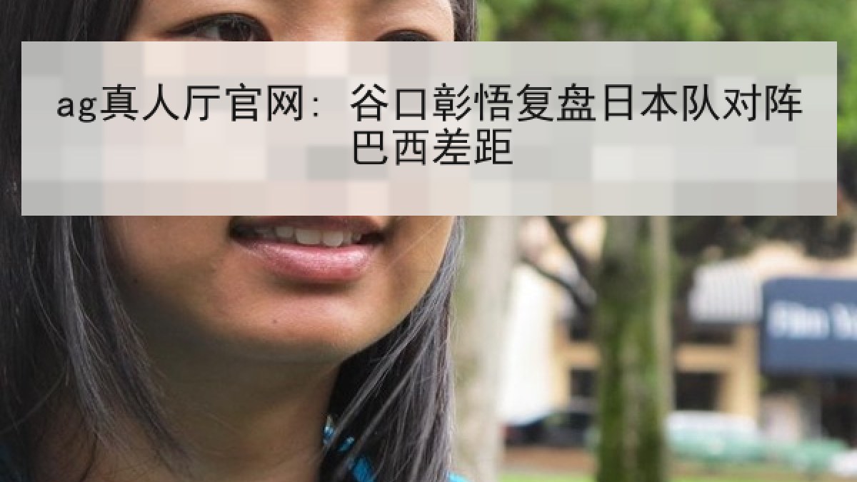 ag真人厅官网: 谷口彰悟复盘日本队对阵巴西差距 ag真人厅官网: 谷口彰悟复盘日本队对阵巴西差距