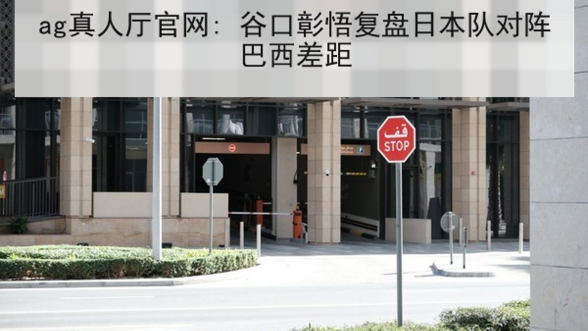 ag真人厅官网: 谷口彰悟复盘日本队对阵巴西差距 ag真人厅官网: 谷口彰悟复盘日本队对阵巴西差距