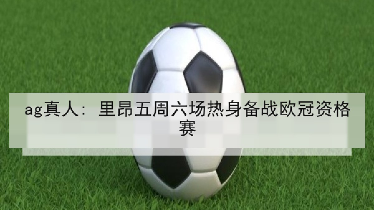 ag真人: 里昂五周六场热身备战欧冠资格赛 ag真人: 里昂五周六场热身备战欧冠资格赛