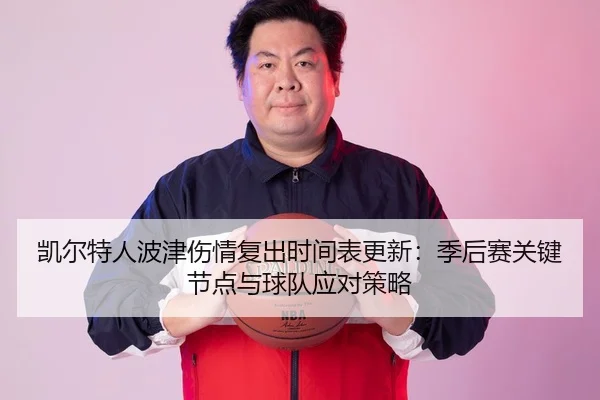 凯尔特人波津伤情复出时间表更新：季后赛关键节点与球队应对策略