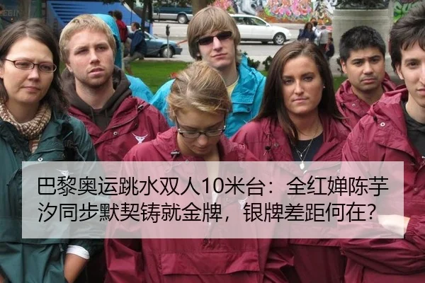 巴黎奥运跳水双人10米台：全红婵陈芋汐同步默契铸就金牌，银牌差距何在？