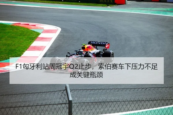 F1匈牙利站周冠宇Q2止步，索伯赛车下压力不足成关键瓶颈