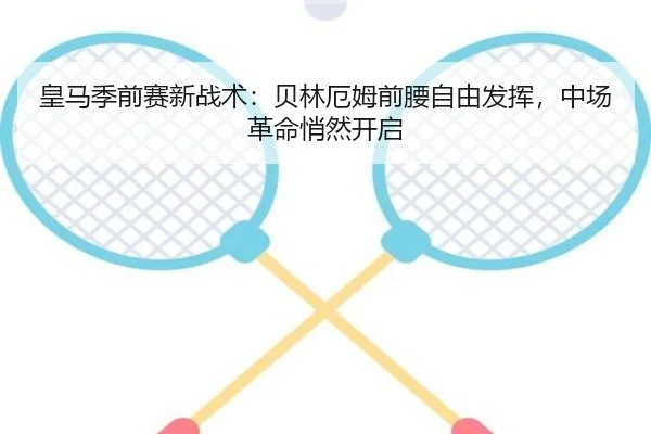皇马季前赛新战术：贝林厄姆前腰自由发挥，中场革命悄然开启