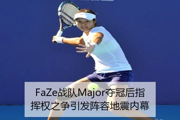 FaZe战队Major夺冠后指挥权之争引发阵容地震内幕