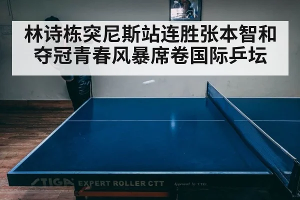 林诗栋突尼斯站连胜张本智和夺冠青春风暴席卷国际乒坛