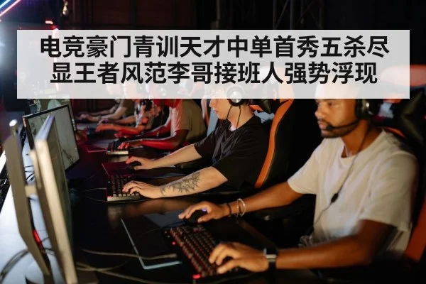 电竞豪门青训天才中单首秀五杀尽显王者风范李哥接班人强势浮现