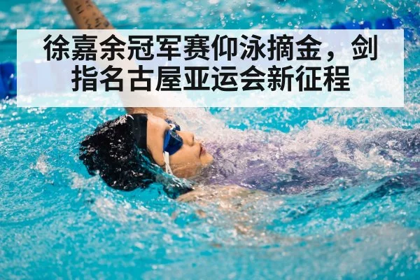 徐嘉余冠军赛仰泳摘金,剑指名古屋亚运会新征程
