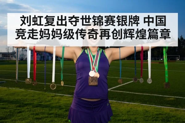 刘虹复出夺世锦赛银牌 中国竞走妈妈级传奇再创辉煌篇章