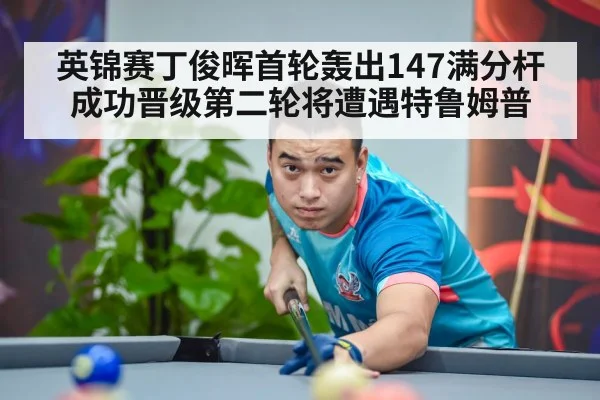 英锦赛丁俊晖首轮轰出147满分杆成功晋级第二轮将遭遇特鲁姆普