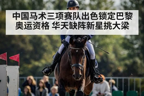 中国马术三项赛队出色锁定巴黎奥运资格 华天缺阵新星挑大梁