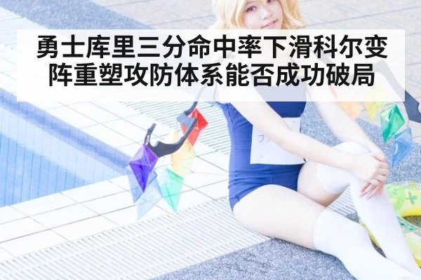 勇士库里三分命中率下滑科尔变阵重塑攻防体系能否成功破局
