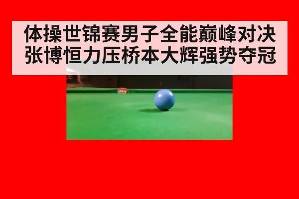 体操世锦赛男子全能巅峰对决张博恒力压桥本大辉强势夺冠