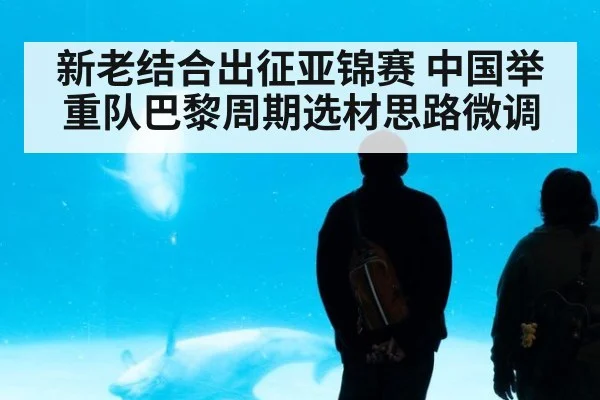 新老结合出征亚锦赛 中国举重队巴黎周期选材思路微调