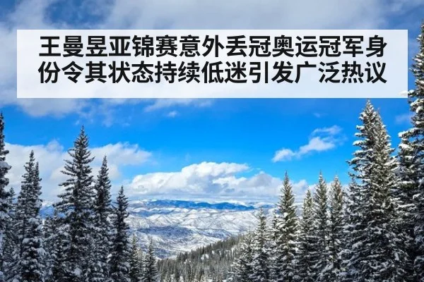王曼昱亚锦赛意外丢冠奥运冠军身份令其状态持续低迷引发广泛热议
