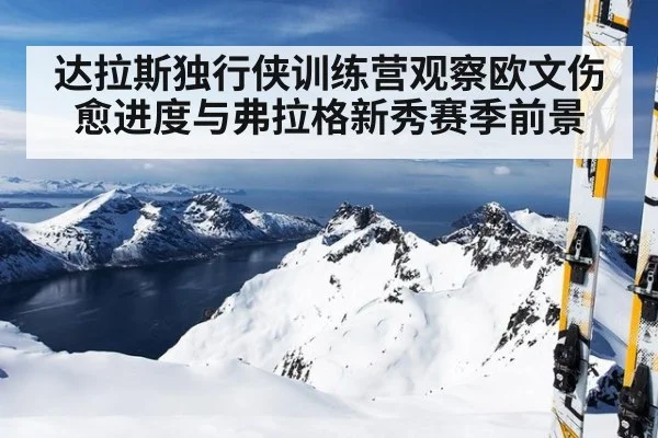 达拉斯独行侠训练营观察欧文伤愈进度与弗拉格新秀赛季前景