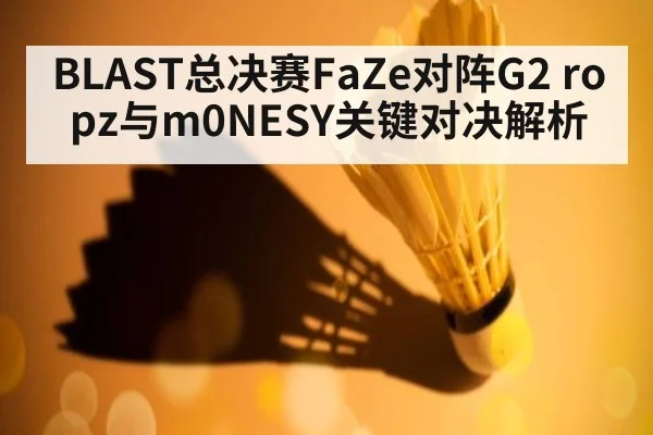 BLAST总决赛FaZe对阵G2 ropz与m0NESY关键对决解析